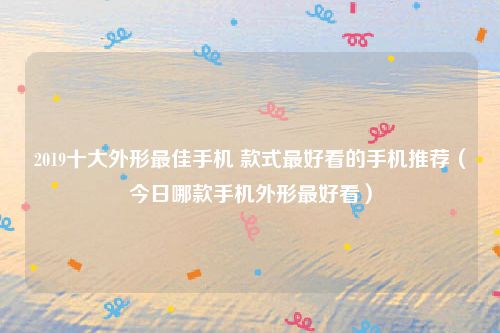 2019十大外形最佳手机 款式最好看的手机推荐(今日哪款手机外形最好看)