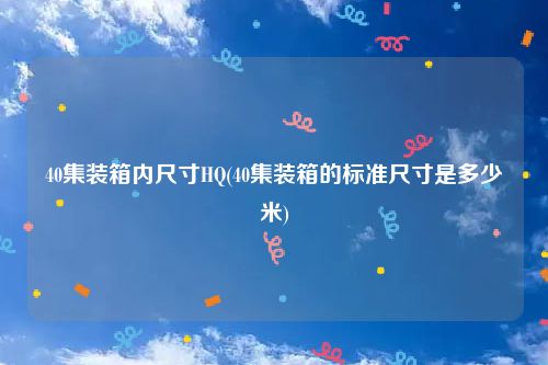 40集装箱内尺寸HQ(40集装箱的标准尺寸是多少米)