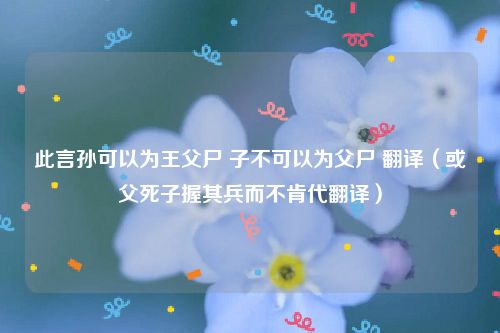 此言孙可以为王父尸 子不可以为父尸 翻译（或父死子握其兵而不肯代翻译）