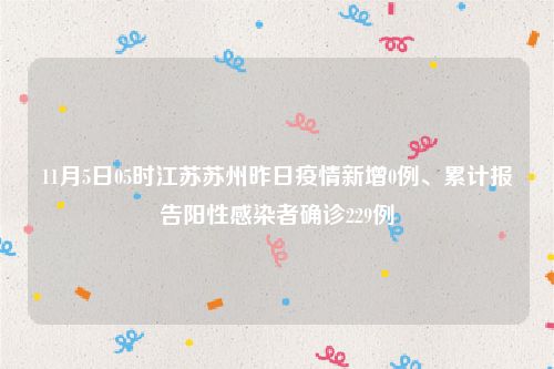 11月5日05时江苏苏州昨日疫情新增0例、累计报告阳性感染者确诊229例
