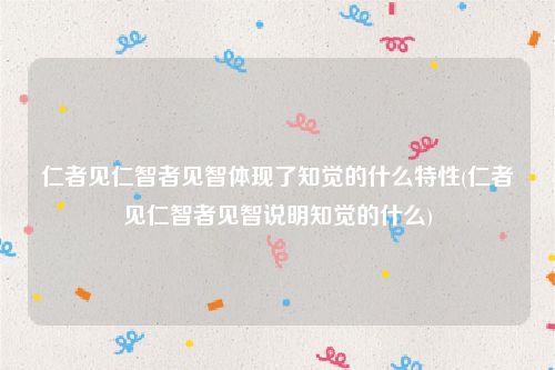 仁者见仁智者见智体现了知觉的什么特性(仁者见仁智者见智说明知觉的什么)