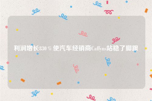 利润增长830%使汽车经销商Caffyns站稳了脚跟