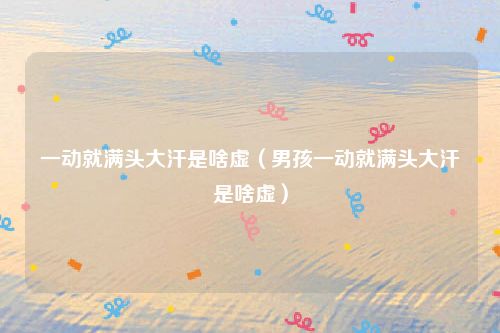 一动就满头大汗是啥虚（男孩一动就满头大汗是啥虚）