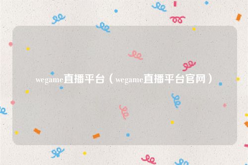 wegame直播平台（wegame直播平台官网）