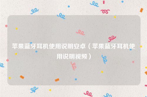 苹果蓝牙耳机使用说明安卓（苹果蓝牙耳机使用说明视频）