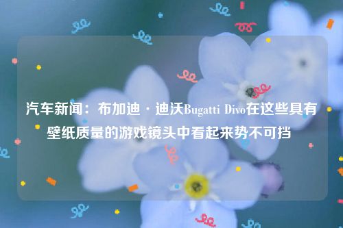 汽车新闻:布加迪·迪沃Bugatti Divo在这些具有壁纸质量的游戏镜头中看起来势不可挡