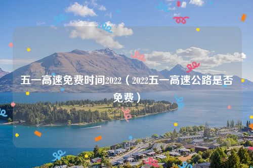 五一高速免费时间2022（2022五一高速公路是否免费）