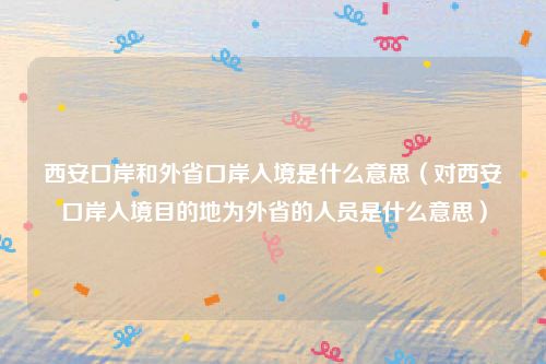 西安口岸和外省口岸入境是什么意思（对西安口岸入境目的地为外省的人员是什么意思）