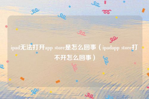 ipad无法打开app store是怎么回事（ipadapp store打不开怎么回事）