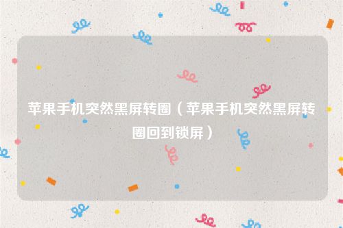 苹果手机突然黑屏转圈(苹果手机突然黑屏转圈回到锁屏)