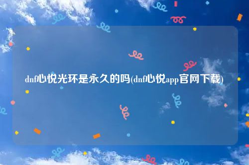 dnf心悦光环是永久的吗(dnf心悦app官网下载)