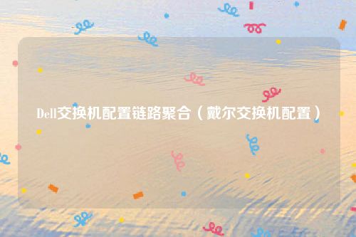 Dell交换机配置链路聚合(戴尔交换机配置)