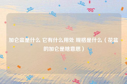 加仑盆是什么 它有什么用处 规格是什么（花盆的加仑是啥意思）