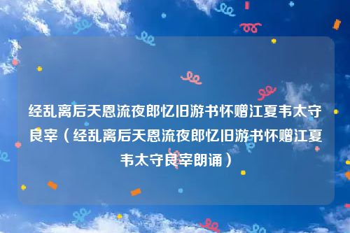 经乱离后天恩流夜郎忆旧游书怀赠江夏韦太守良宰（经乱离后天恩流夜郎忆旧游书怀赠江夏韦太守良宰朗诵）