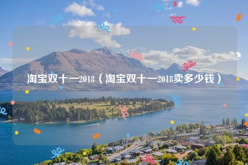 淘宝双十一2018(淘宝双十一2018卖多少钱)