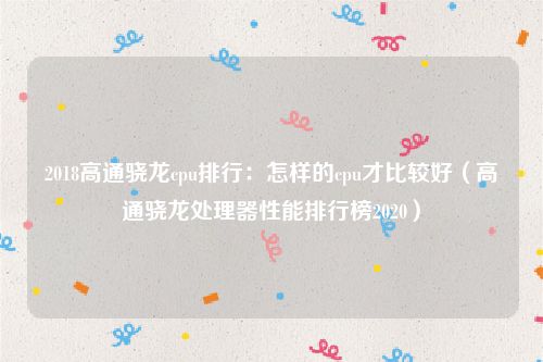 2018高通骁龙cpu排行:怎样的cpu才比较好(高通骁龙处理器性能排行榜2020)