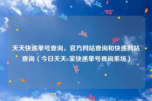 天天快递单号查询，官方网站查询和快递网站查询（今日天天e家快递单号查询系统）