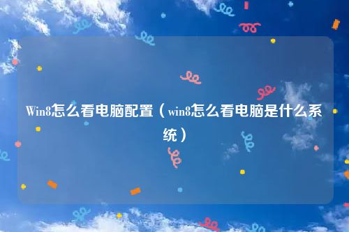 Win8怎么看电脑配置（win8怎么看电脑是什么系统）