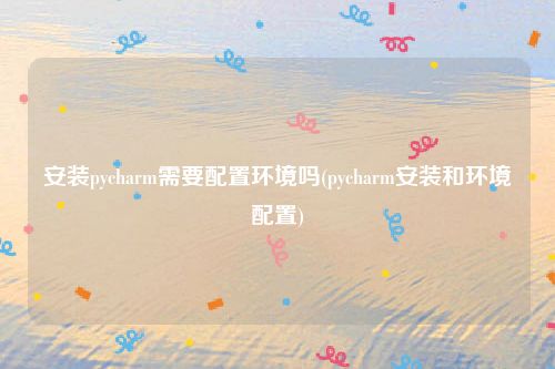 安装pycharm需要配置环境吗(pycharm安装和环境配置)