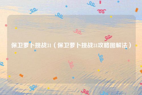 保卫萝卜挑战31（保卫萝卜挑战31攻略图解法）