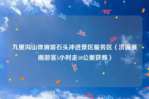 九里沟山体滑坡石头冲进景区服务区（济源暴雨游客5小时走10公里获救）