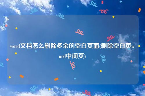 word文档怎么删除多余的空白页面(删除空白页word中间页)