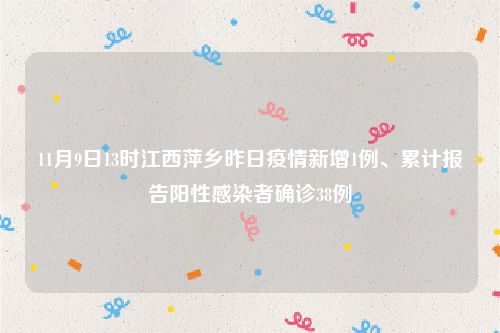 11月9日13时江西萍乡昨日疫情新增1例、累计报告阳性感染者确诊38例