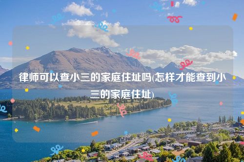 律师可以查小三的家庭住址吗(怎样才能查到小三的家庭住址)