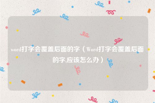 word打字会覆盖后面的字（Word打字会覆盖后面的字,应该怎么办）