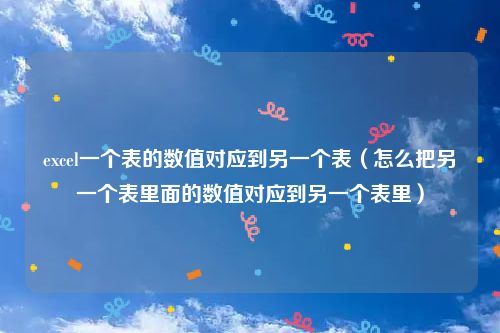 excel一个表的数值对应到另一个表（怎么把另一个表里面的数值对应到另一个表里）