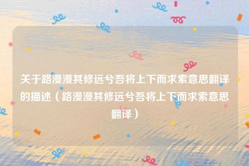 关于路漫漫其修远兮吾将上下而求索意思翻译的描述(路漫漫其修远兮吾将上下而求索意思翻译)