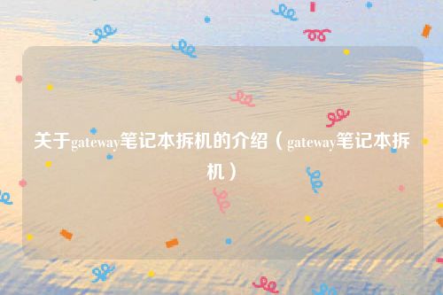 关于gateway笔记本拆机的介绍（gateway笔记本拆机）