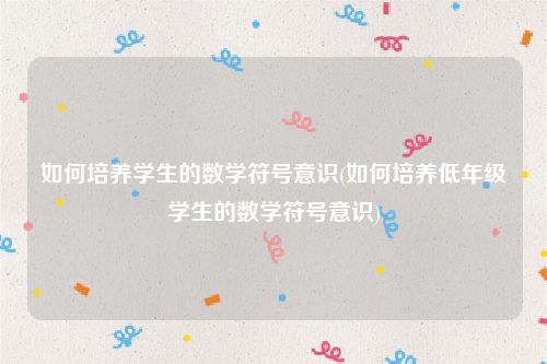 如何培养学生的数学符号意识(如何培养低年级学生的数学符号意识)