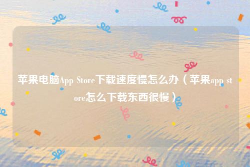 苹果电脑App Store下载速度慢怎么办（苹果app store怎么下载东西很慢）