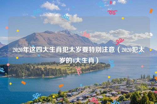 2020年这四大生肖犯太岁要特别注意（2020犯太岁的4大生肖）