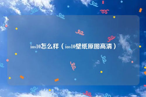 ios10怎么样（ios10壁纸原图高清）