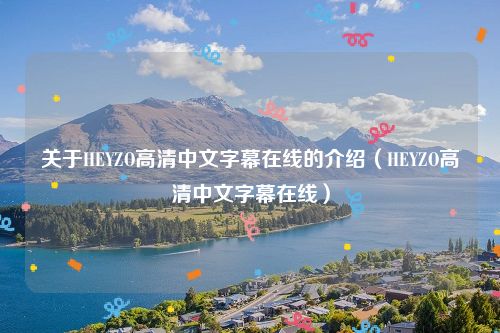 关于HEYZO高清中文字幕在线的介绍（HEYZO高清中文字幕在线）