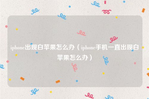 iphone出现白苹果怎么办（iphone手机一直出现白苹果怎么办）