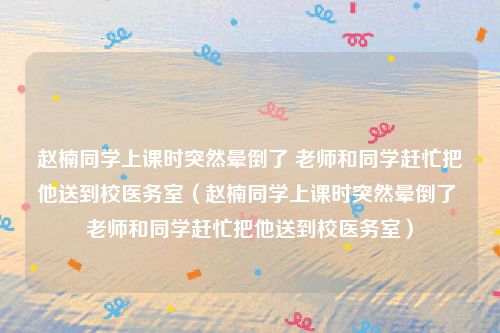 赵楠同学上课时突然晕倒了 老师和同学赶忙把他送到校医务室(赵楠同学上课时突然晕倒了 老师和同学赶忙把他送到校医务室)