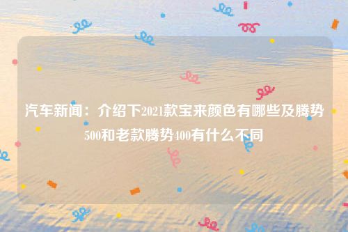 汽车新闻:介绍下2021款宝来颜色有哪些及腾势500和老款腾势400有什么不同