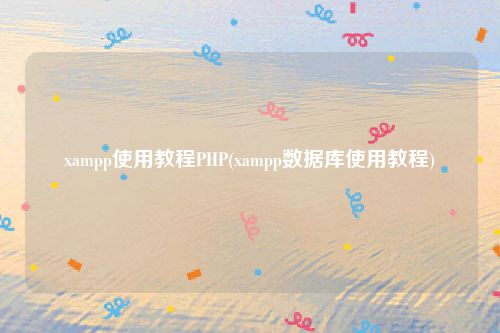 xampp使用教程PHP(xampp数据库使用教程)