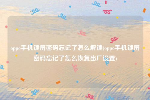 oppo手机锁屏密码忘记了怎么解锁(oppo手机锁屏密码忘记了怎么恢复出厂设置)