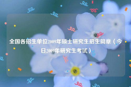 全国各招生单位2009年硕士研究生招生简章（今日2009年研究生考试）