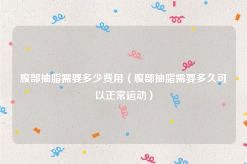 腹部抽脂需要多少费用(腹部抽脂需要多久可以正常运动)