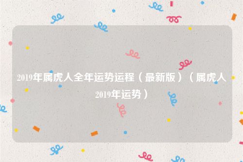 2019年属虎人全年运势运程（最新版）（属虎人2019年运势）