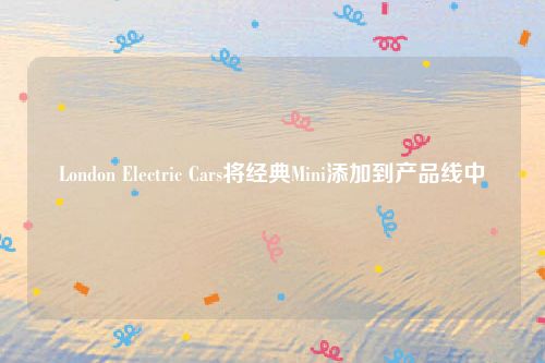 London Electric Cars将经典Mini添加到产品线中