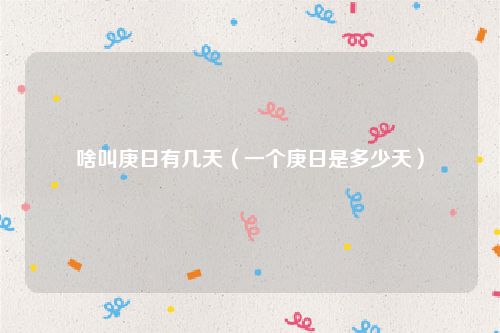 啥叫庚日有几天(一个庚日是多少天)