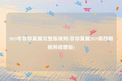 2019年非你莫属完整版视频(非你莫属2019第四期视频褚增加)