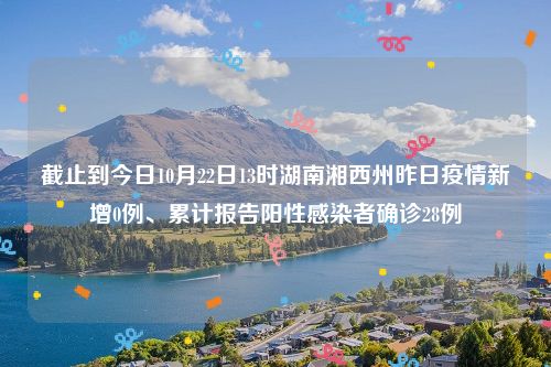 截止到今日10月22日13时湖南湘西州昨日疫情新增0例、累计报告阳性感染者确诊28例