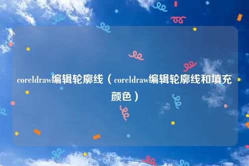 coreldraw编辑轮廓线（coreldraw编辑轮廓线和填充颜色）